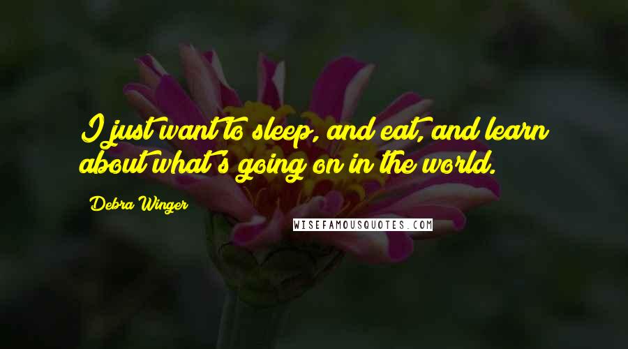 Debra Winger Quotes: I just want to sleep, and eat, and learn about what's going on in the world.