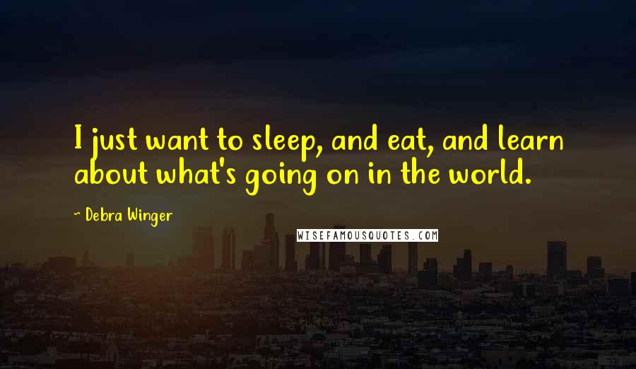 Debra Winger Quotes: I just want to sleep, and eat, and learn about what's going on in the world.