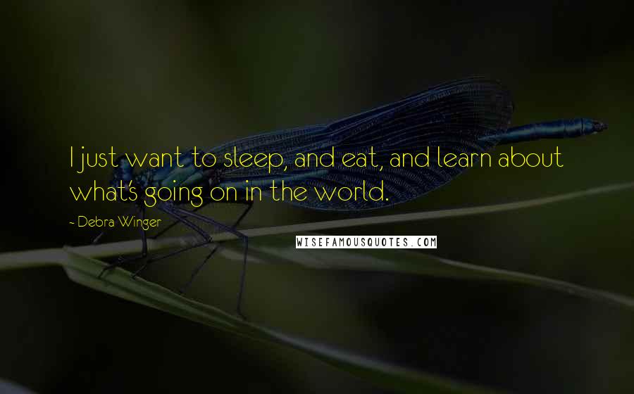 Debra Winger Quotes: I just want to sleep, and eat, and learn about what's going on in the world.