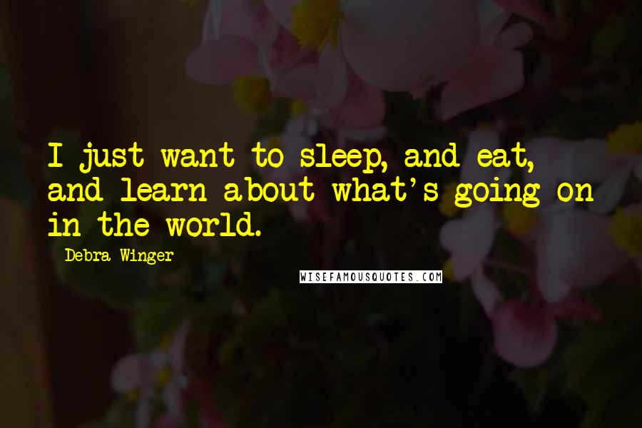 Debra Winger Quotes: I just want to sleep, and eat, and learn about what's going on in the world.