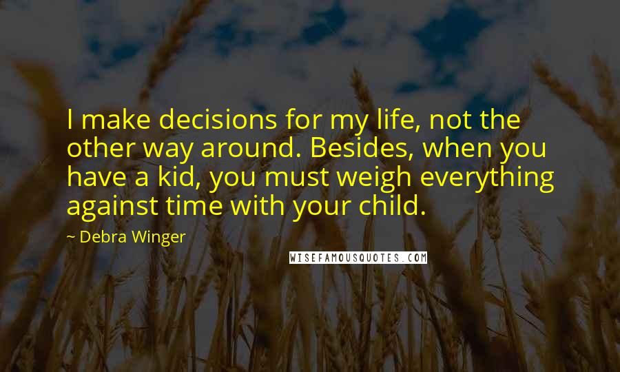 Debra Winger Quotes: I make decisions for my life, not the other way around. Besides, when you have a kid, you must weigh everything against time with your child.