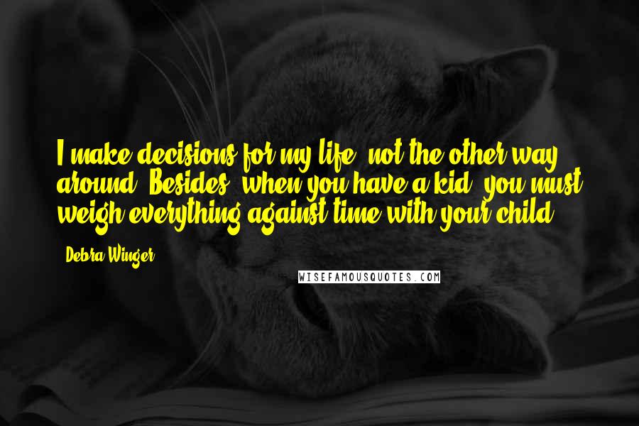 Debra Winger Quotes: I make decisions for my life, not the other way around. Besides, when you have a kid, you must weigh everything against time with your child.