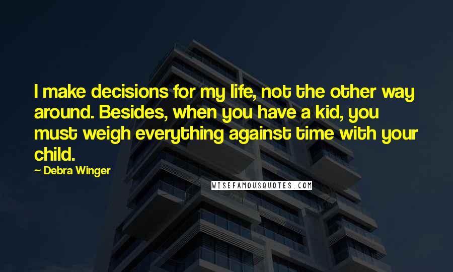 Debra Winger Quotes: I make decisions for my life, not the other way around. Besides, when you have a kid, you must weigh everything against time with your child.