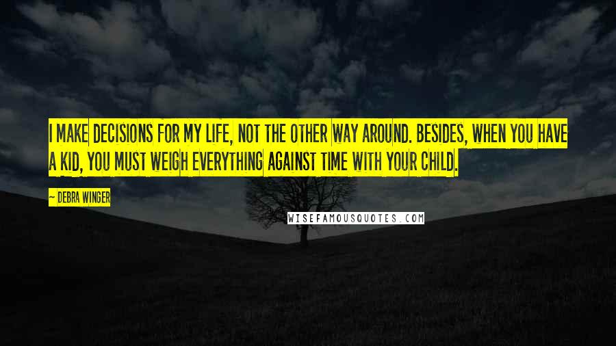 Debra Winger Quotes: I make decisions for my life, not the other way around. Besides, when you have a kid, you must weigh everything against time with your child.