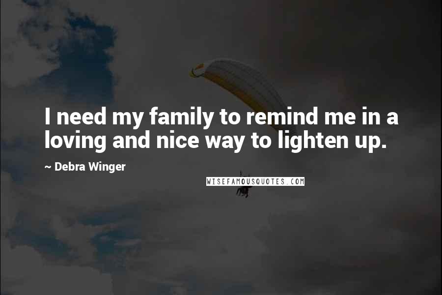Debra Winger Quotes: I need my family to remind me in a loving and nice way to lighten up.