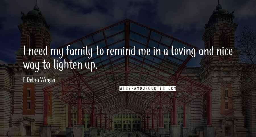 Debra Winger Quotes: I need my family to remind me in a loving and nice way to lighten up.