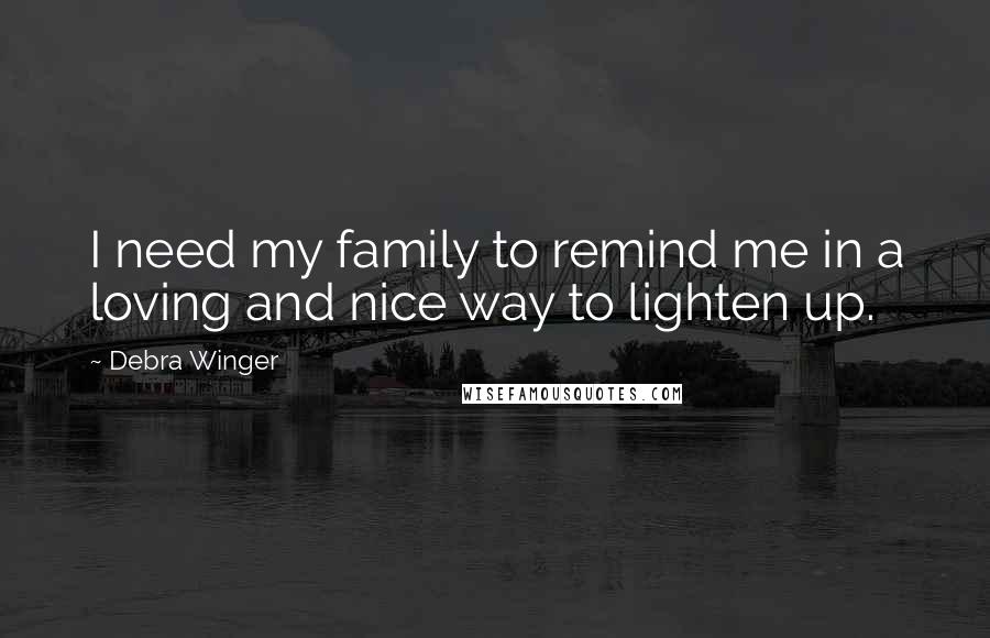 Debra Winger Quotes: I need my family to remind me in a loving and nice way to lighten up.