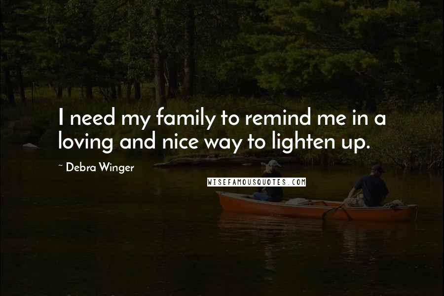 Debra Winger Quotes: I need my family to remind me in a loving and nice way to lighten up.
