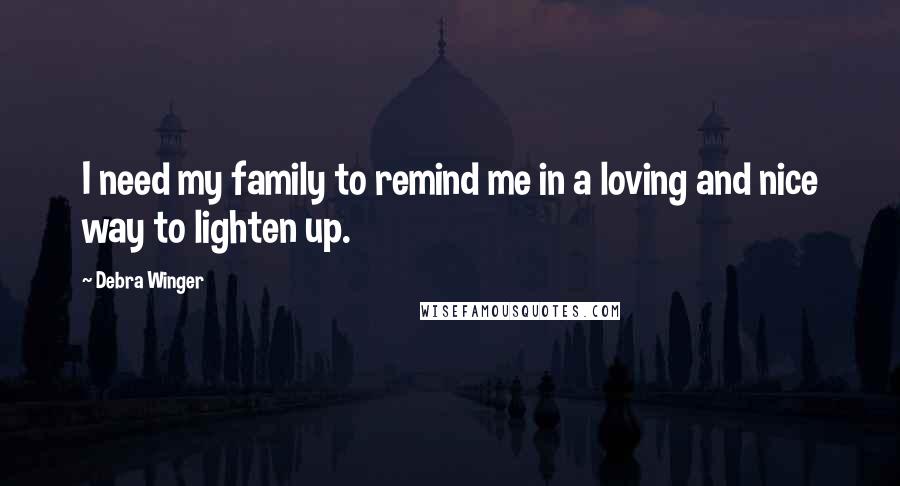 Debra Winger Quotes: I need my family to remind me in a loving and nice way to lighten up.