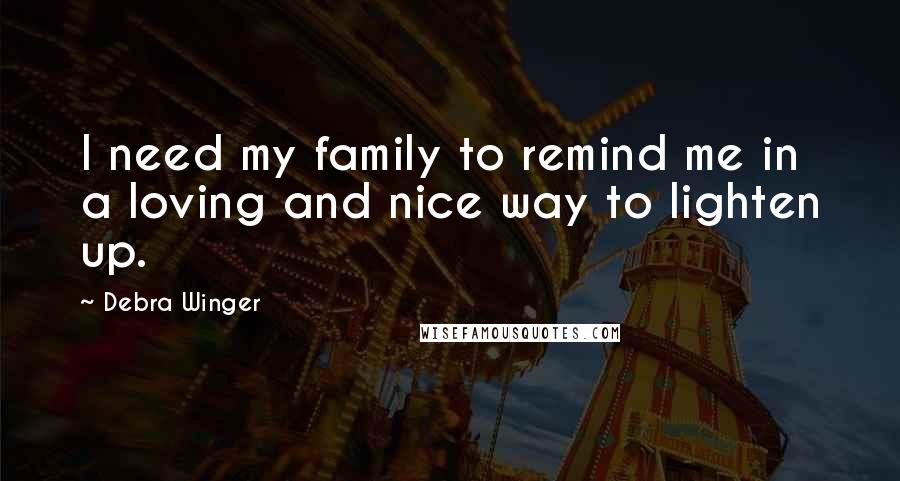 Debra Winger Quotes: I need my family to remind me in a loving and nice way to lighten up.