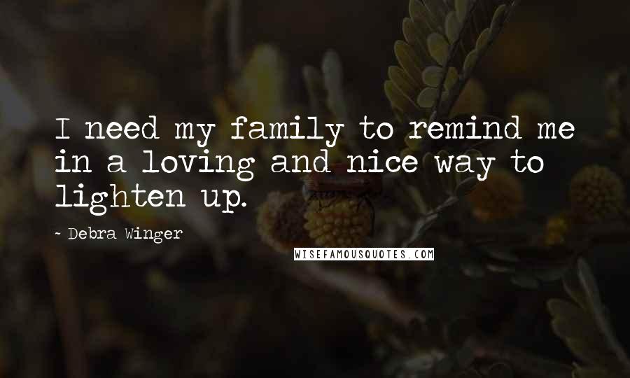 Debra Winger Quotes: I need my family to remind me in a loving and nice way to lighten up.