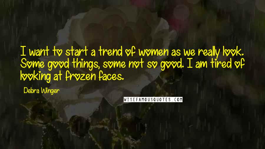 Debra Winger Quotes: I want to start a trend of women as we really look. Some good things, some not so good. I am tired of looking at frozen faces.