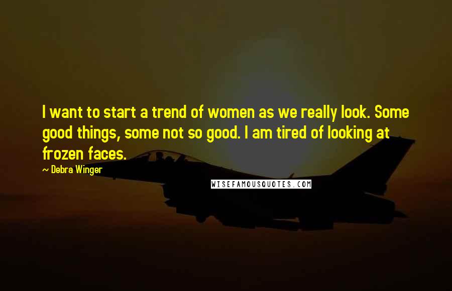 Debra Winger Quotes: I want to start a trend of women as we really look. Some good things, some not so good. I am tired of looking at frozen faces.