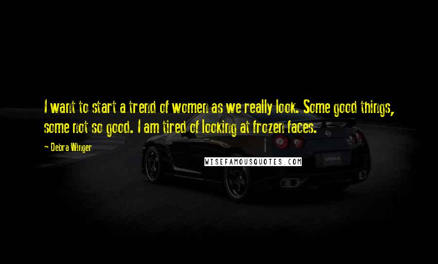 Debra Winger Quotes: I want to start a trend of women as we really look. Some good things, some not so good. I am tired of looking at frozen faces.