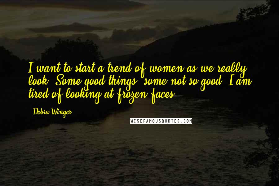 Debra Winger Quotes: I want to start a trend of women as we really look. Some good things, some not so good. I am tired of looking at frozen faces.