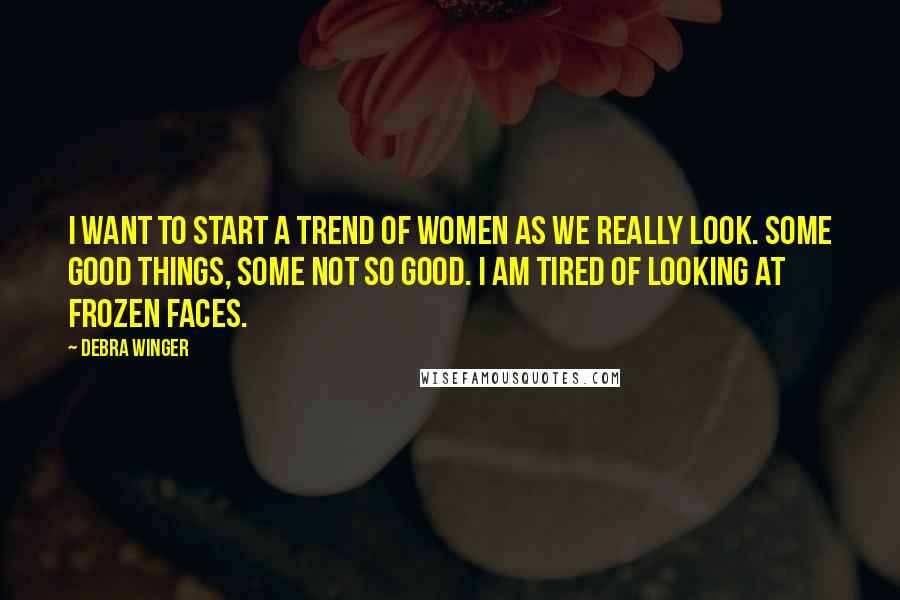 Debra Winger Quotes: I want to start a trend of women as we really look. Some good things, some not so good. I am tired of looking at frozen faces.