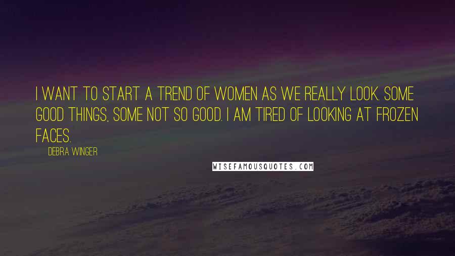 Debra Winger Quotes: I want to start a trend of women as we really look. Some good things, some not so good. I am tired of looking at frozen faces.