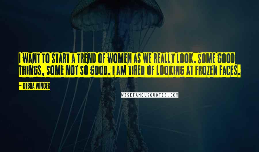 Debra Winger Quotes: I want to start a trend of women as we really look. Some good things, some not so good. I am tired of looking at frozen faces.