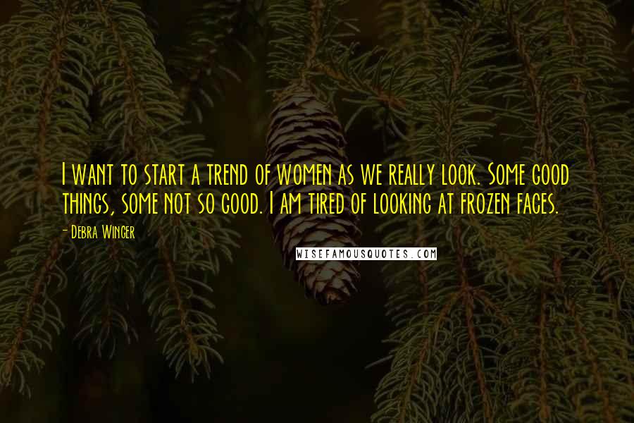 Debra Winger Quotes: I want to start a trend of women as we really look. Some good things, some not so good. I am tired of looking at frozen faces.