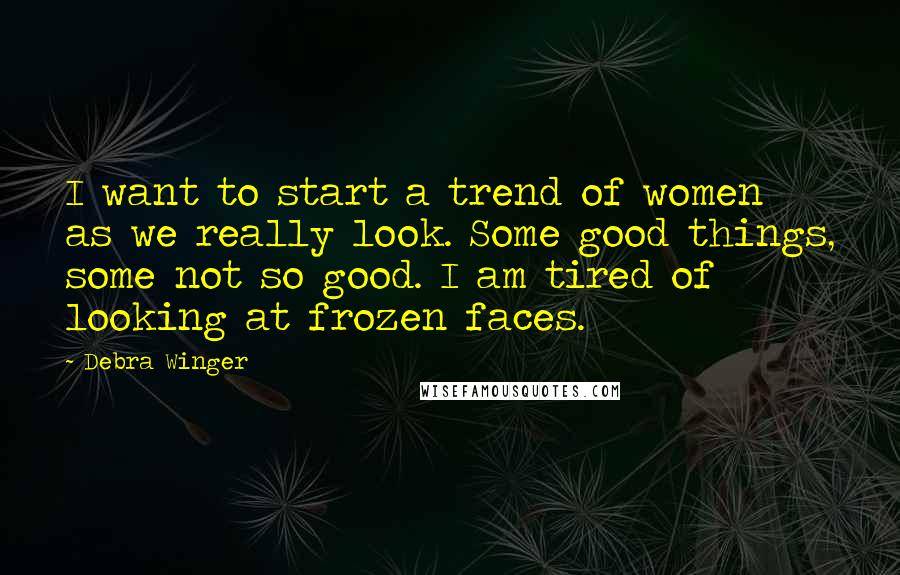 Debra Winger Quotes: I want to start a trend of women as we really look. Some good things, some not so good. I am tired of looking at frozen faces.