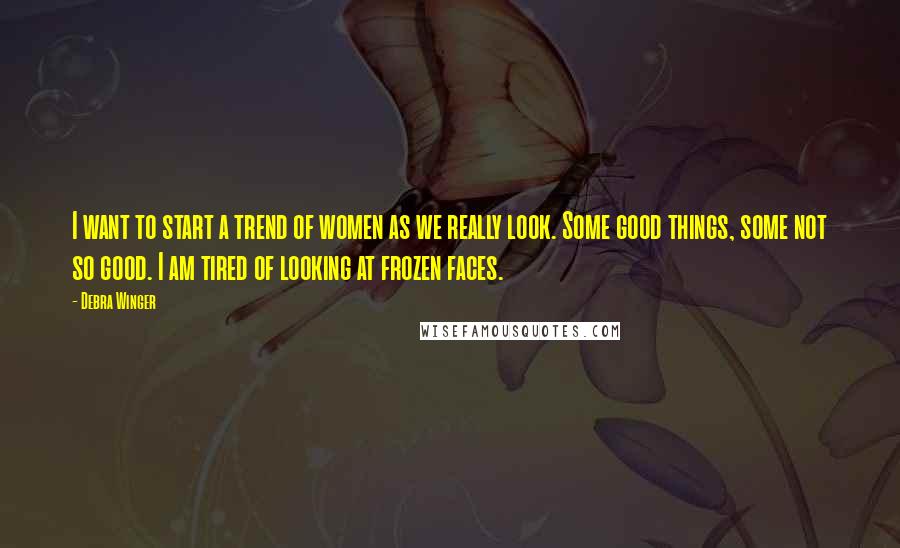 Debra Winger Quotes: I want to start a trend of women as we really look. Some good things, some not so good. I am tired of looking at frozen faces.