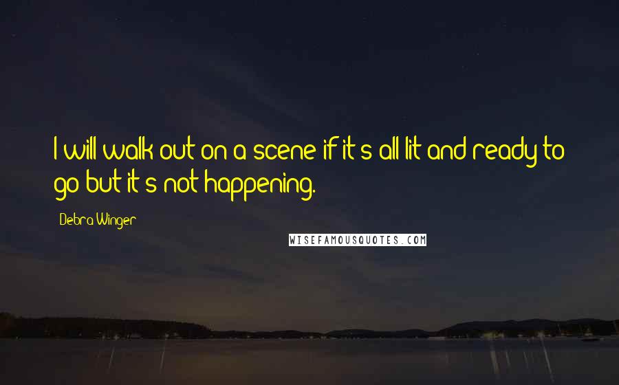 Debra Winger Quotes: I will walk out on a scene if it's all lit and ready to go but it's not happening.