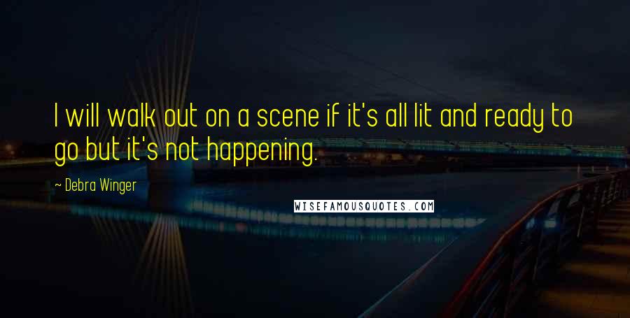 Debra Winger Quotes: I will walk out on a scene if it's all lit and ready to go but it's not happening.