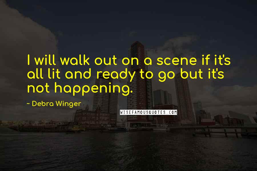 Debra Winger Quotes: I will walk out on a scene if it's all lit and ready to go but it's not happening.