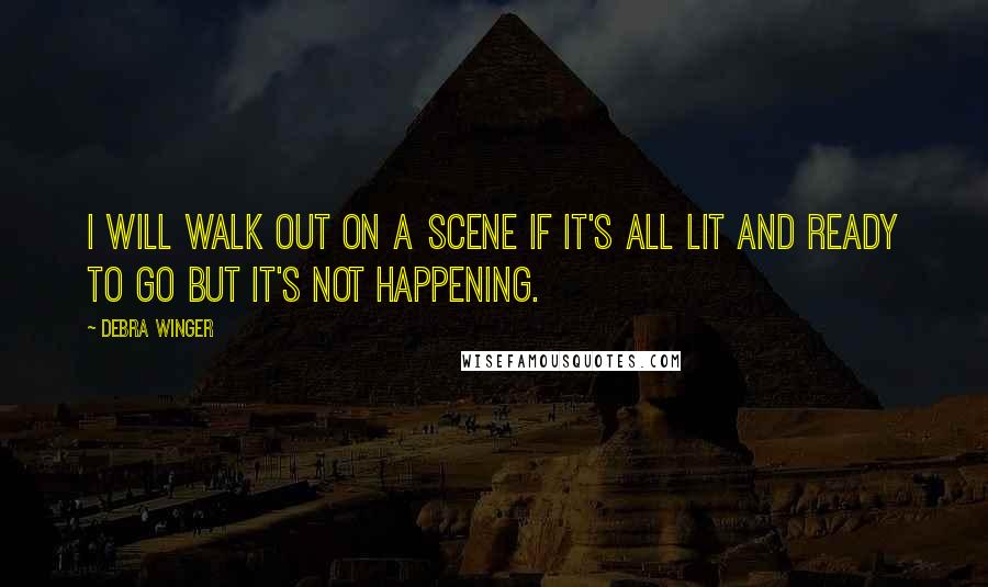 Debra Winger Quotes: I will walk out on a scene if it's all lit and ready to go but it's not happening.