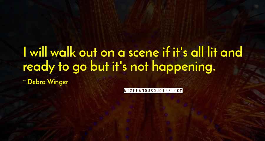 Debra Winger Quotes: I will walk out on a scene if it's all lit and ready to go but it's not happening.