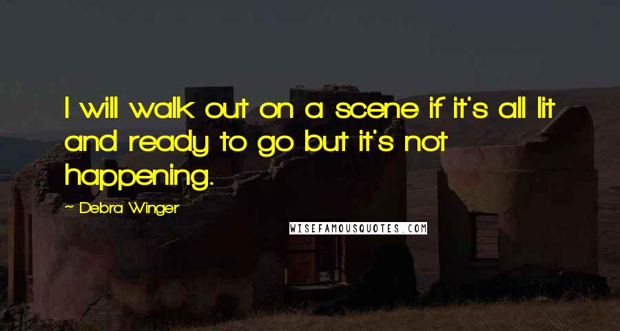 Debra Winger Quotes: I will walk out on a scene if it's all lit and ready to go but it's not happening.