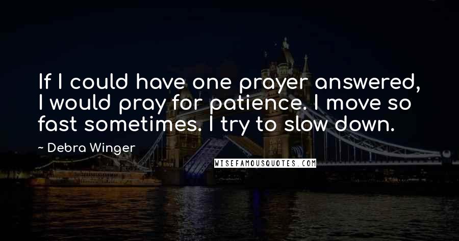 Debra Winger Quotes: If I could have one prayer answered, I would pray for patience. I move so fast sometimes. I try to slow down.