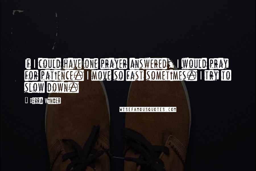 Debra Winger Quotes: If I could have one prayer answered, I would pray for patience. I move so fast sometimes. I try to slow down.