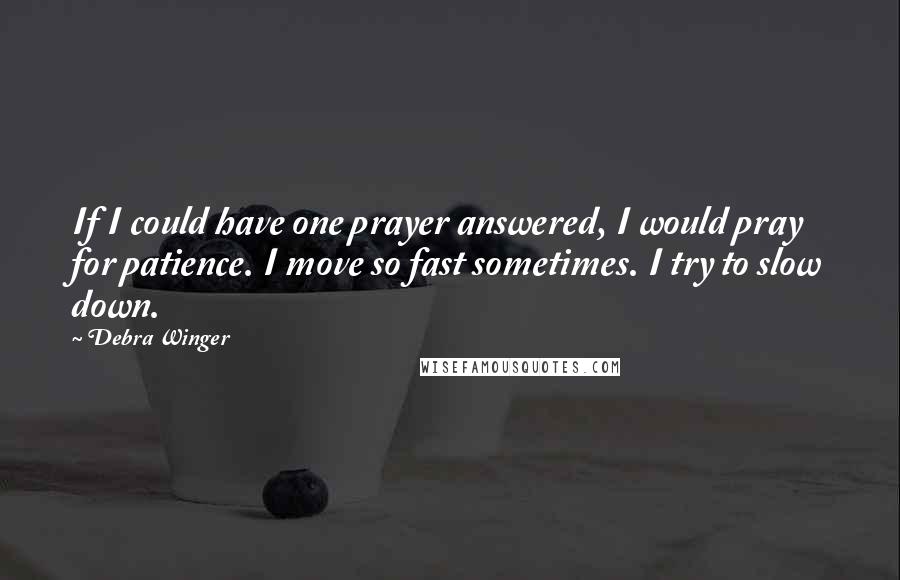 Debra Winger Quotes: If I could have one prayer answered, I would pray for patience. I move so fast sometimes. I try to slow down.