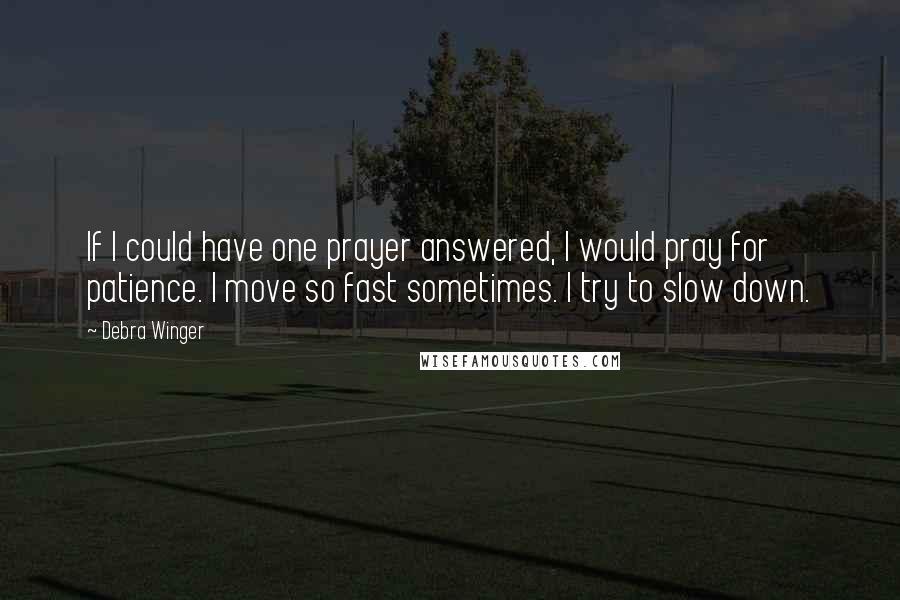 Debra Winger Quotes: If I could have one prayer answered, I would pray for patience. I move so fast sometimes. I try to slow down.