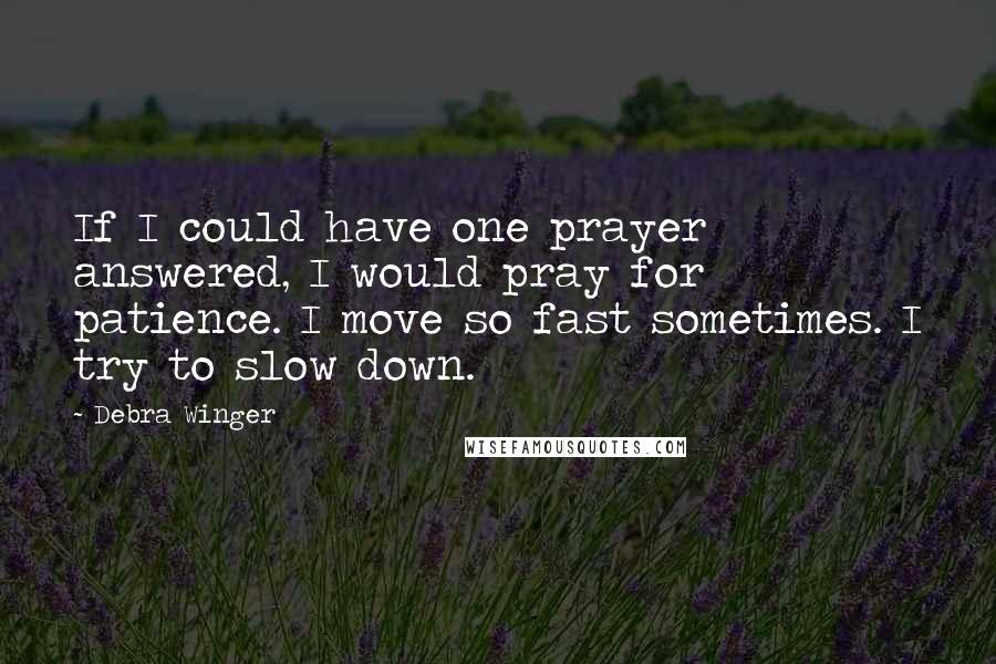 Debra Winger Quotes: If I could have one prayer answered, I would pray for patience. I move so fast sometimes. I try to slow down.