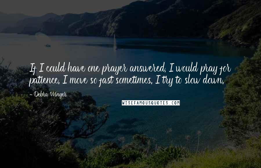 Debra Winger Quotes: If I could have one prayer answered, I would pray for patience. I move so fast sometimes. I try to slow down.