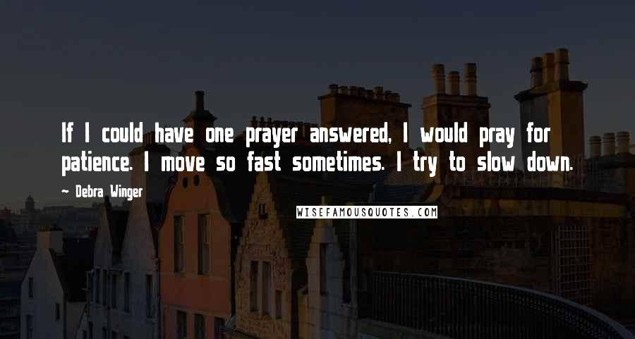 Debra Winger Quotes: If I could have one prayer answered, I would pray for patience. I move so fast sometimes. I try to slow down.