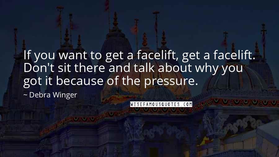 Debra Winger Quotes: If you want to get a facelift, get a facelift. Don't sit there and talk about why you got it because of the pressure.