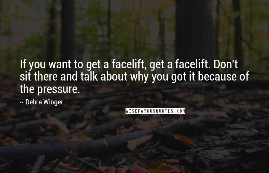 Debra Winger Quotes: If you want to get a facelift, get a facelift. Don't sit there and talk about why you got it because of the pressure.