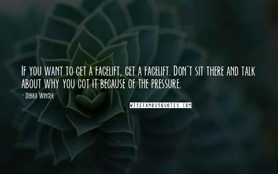 Debra Winger Quotes: If you want to get a facelift, get a facelift. Don't sit there and talk about why you got it because of the pressure.