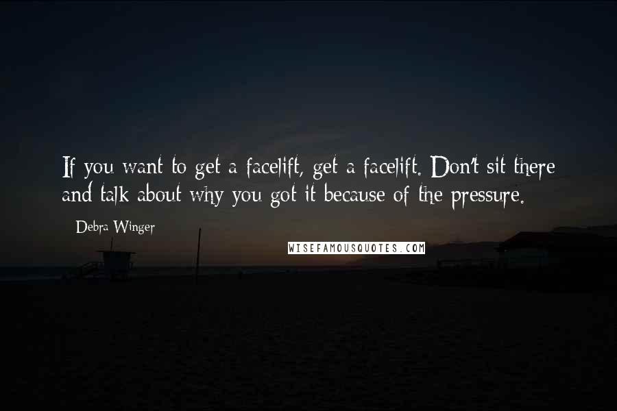 Debra Winger Quotes: If you want to get a facelift, get a facelift. Don't sit there and talk about why you got it because of the pressure.