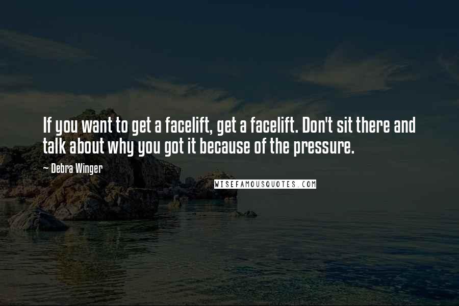 Debra Winger Quotes: If you want to get a facelift, get a facelift. Don't sit there and talk about why you got it because of the pressure.