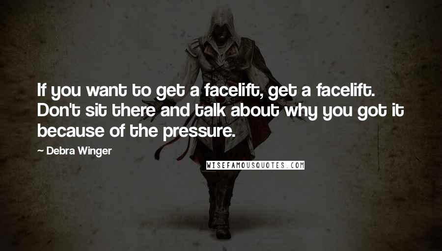 Debra Winger Quotes: If you want to get a facelift, get a facelift. Don't sit there and talk about why you got it because of the pressure.