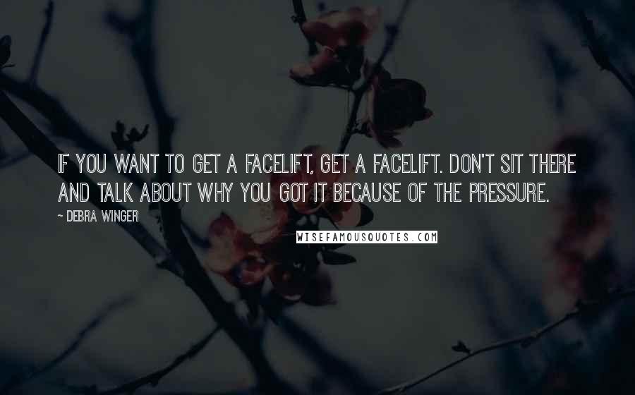 Debra Winger Quotes: If you want to get a facelift, get a facelift. Don't sit there and talk about why you got it because of the pressure.
