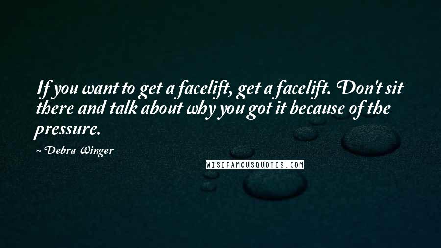 Debra Winger Quotes: If you want to get a facelift, get a facelift. Don't sit there and talk about why you got it because of the pressure.