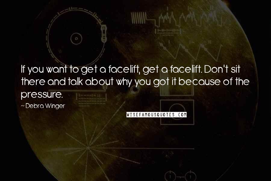 Debra Winger Quotes: If you want to get a facelift, get a facelift. Don't sit there and talk about why you got it because of the pressure.