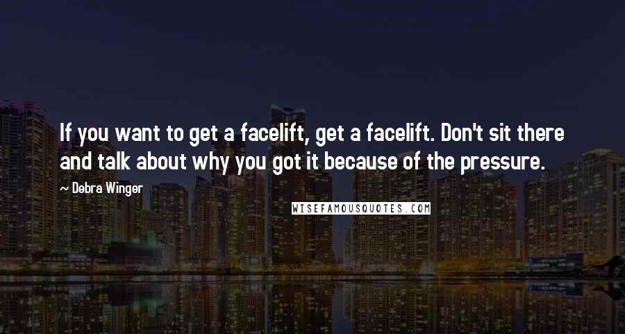 Debra Winger Quotes: If you want to get a facelift, get a facelift. Don't sit there and talk about why you got it because of the pressure.