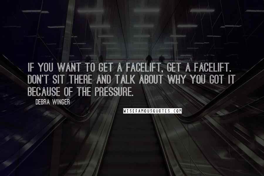 Debra Winger Quotes: If you want to get a facelift, get a facelift. Don't sit there and talk about why you got it because of the pressure.