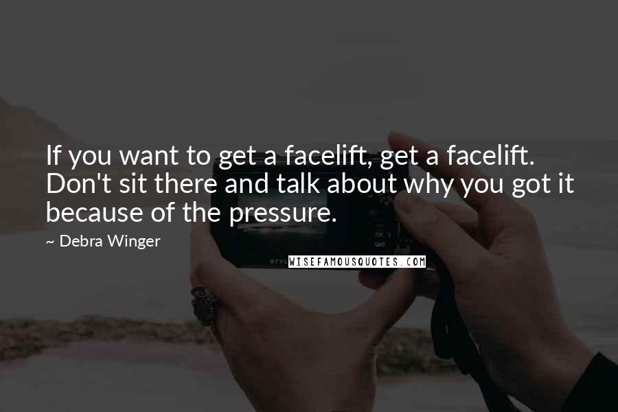 Debra Winger Quotes: If you want to get a facelift, get a facelift. Don't sit there and talk about why you got it because of the pressure.